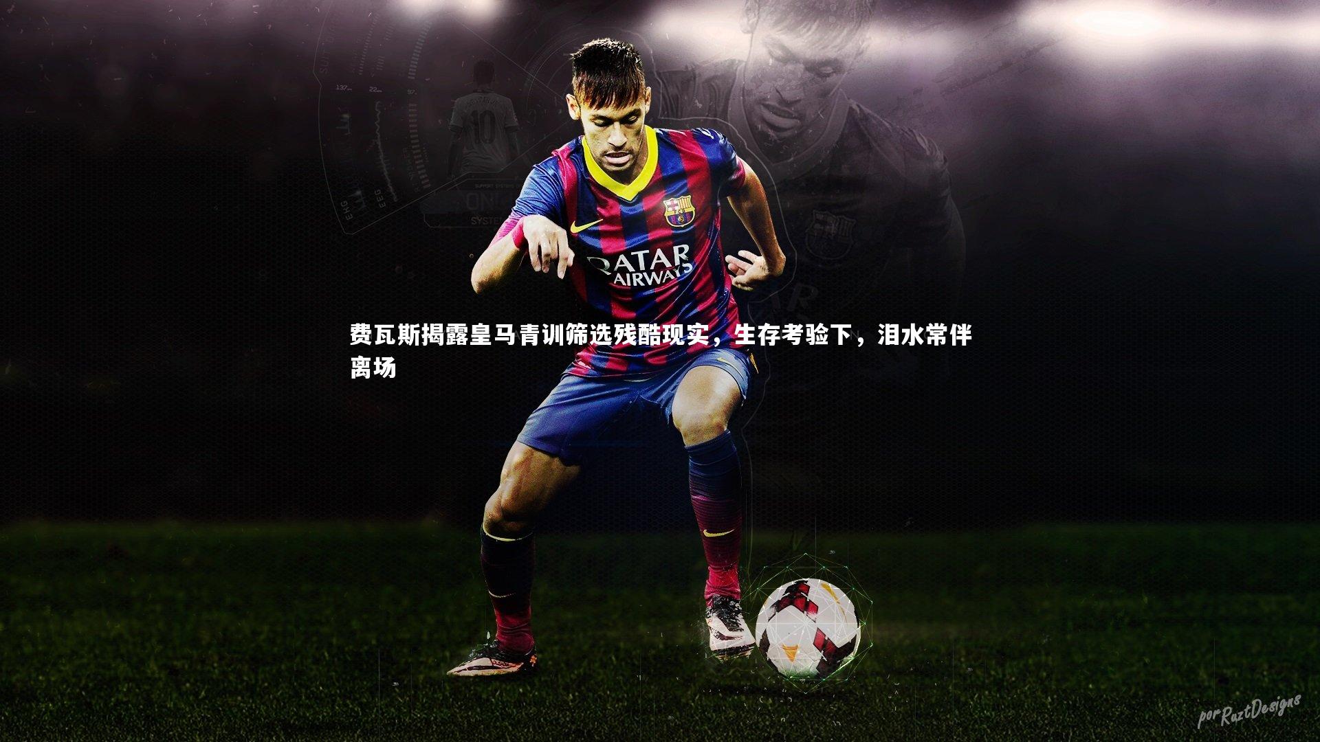 费瓦斯揭露皇马青训筛选残酷现实，生存考验下，泪水常伴离场