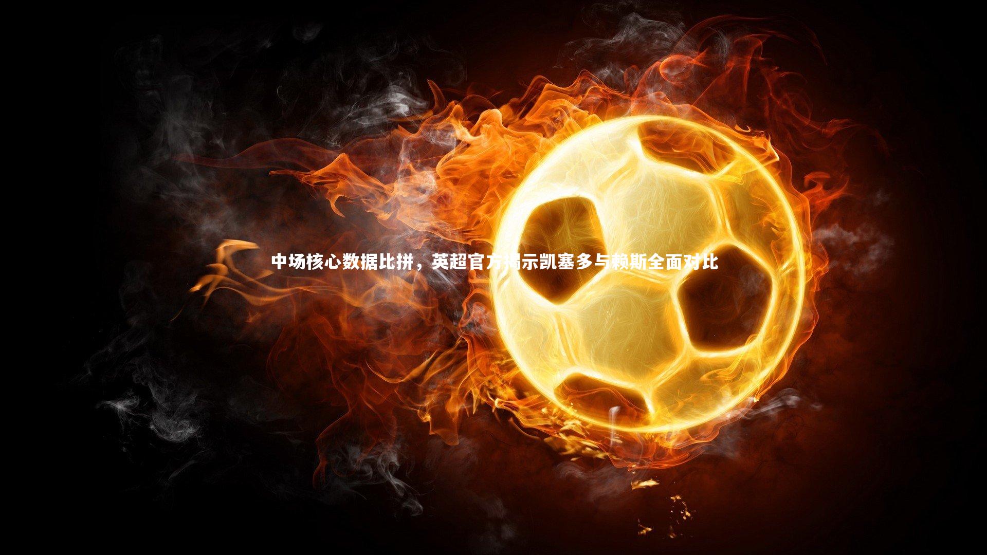 中场核心数据比拼，英超官方揭示凯塞多与赖斯全面对比