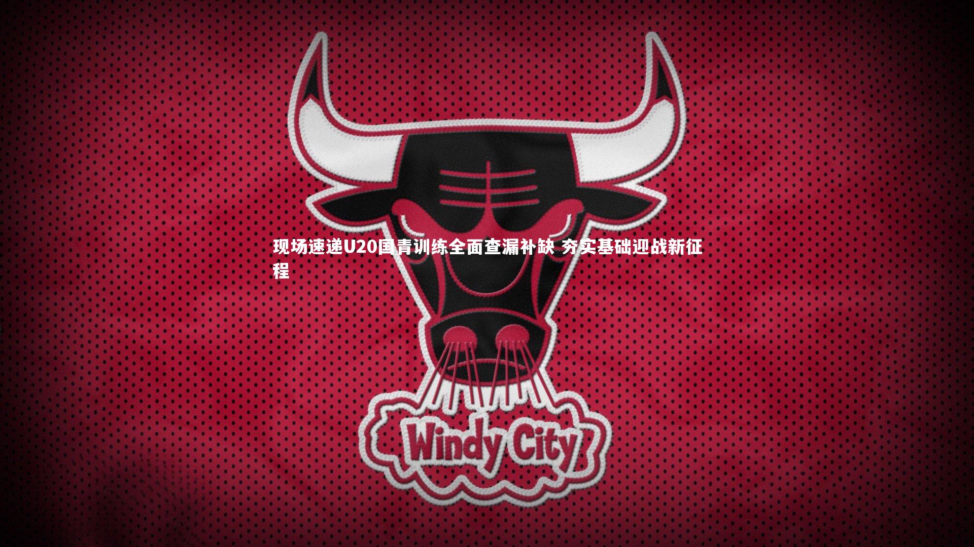 现场速递U20国青训练全面查漏补缺 夯实基础迎战新征程