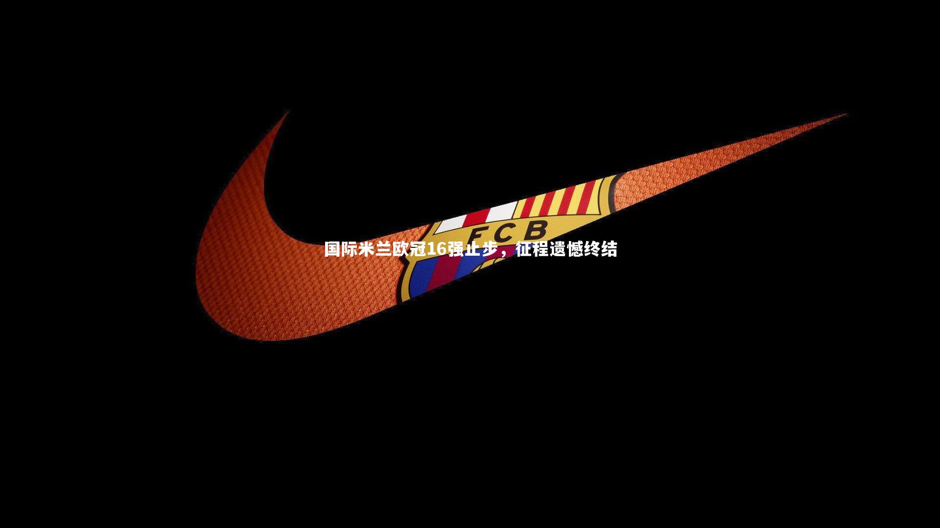 亚博娱乐-国际米兰欧冠16强止步，征程遗憾终结